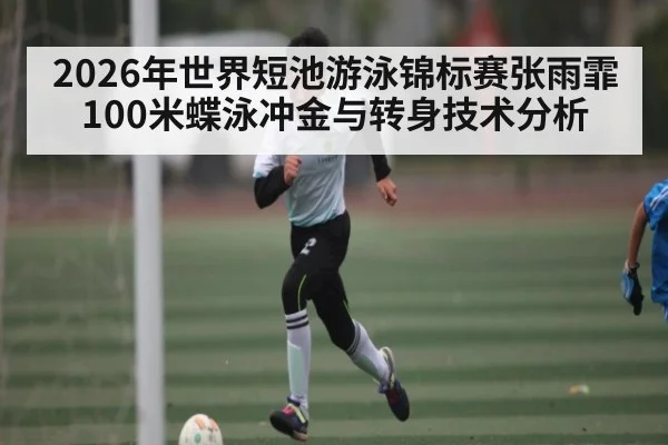 2026年世界短池游泳锦标赛张雨霏100米蝶泳冲金与转身技术分析