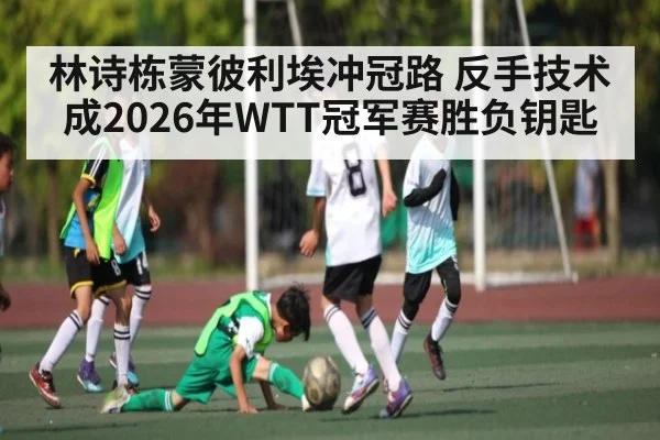 林诗栋蒙彼利埃冲冠路 反手技术成2026年WTT冠军赛胜负钥匙 | bwin